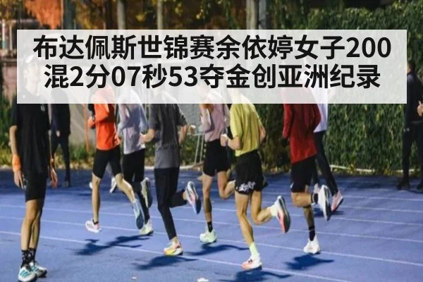 布达佩斯世锦赛余依婷女子200混2分07秒53夺金创亚洲纪录