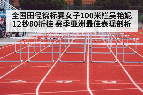 全国田径锦标赛女子100米栏吴艳妮12秒80折桂 赛季亚洲最佳表现剖析