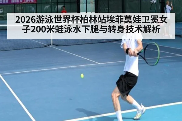 2026游泳世界杯柏林站埃菲莫娃卫冕女子200米蛙泳水下腿与转身技术解析