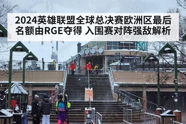 2024英雄联盟全球总决赛欧洲区最后名额由RGE夺得 入围赛对阵强敌解析
