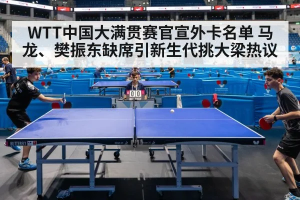 WTT中国大满贯赛官宣外卡名单 马龙、樊振东缺席引新生代挑大梁热议