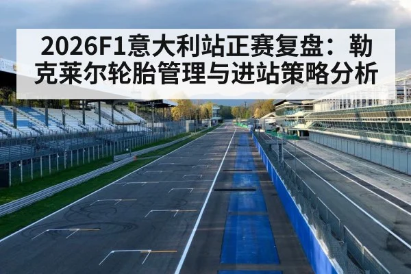 2026F1意大利站正赛复盘：勒克莱尔轮胎管理与进站策略分析