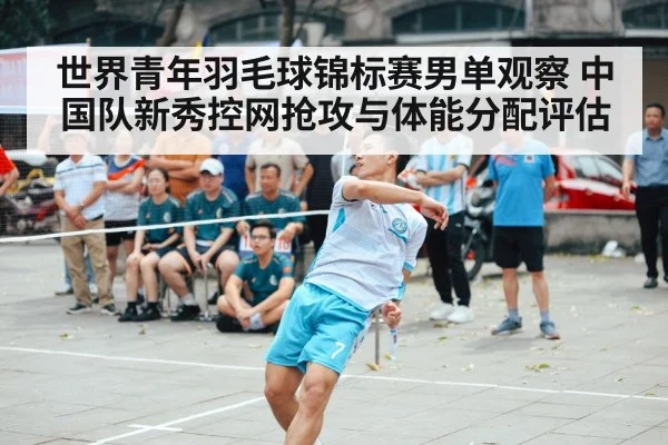 世界青年羽毛球锦标赛男单观察 中国队新秀控网抢攻与体能分配评估
