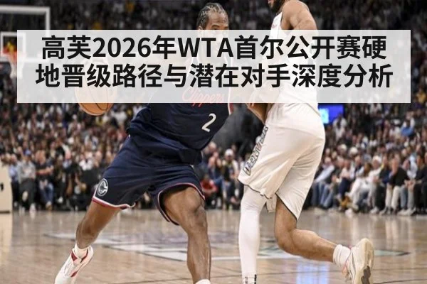 高芙2026年WTA首尔公开赛硬地晋级路径与潜在对手深度分析