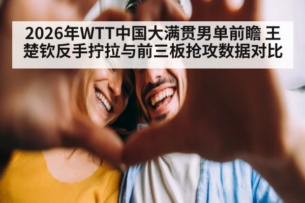 2026年WTT中国大满贯男单前瞻 王楚钦反手拧拉与前三板抢攻数据对比